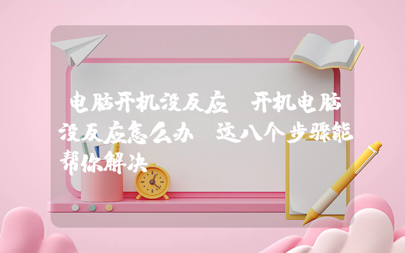 电脑开机没反应(开机电脑没反应怎么办 这八个步骤能帮你解决)